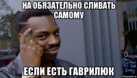 на обязательно сливать самому если есть гаврилюк