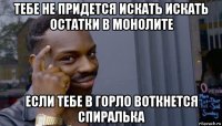 тебе не придется искать искать остатки в монолите если тебе в горло воткнется спиралька