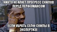 никто не апнет прогресс скилов перед перфомансом если убрать селф скилы в экспертизе