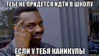 тебе не придется идти в школу если у тебя каникулы