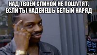 над твоей спиной не пошутят, если ты наденешь белый наряд 