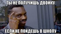 ты не получишь двойку если не пойдешь в школу