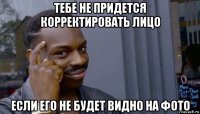 тебе не придется корректировать лицо если его не будет видно на фото