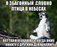 я збагойный ,словно птица в небесах вот так я усокаююсь когда вижу никиту с другими девушками