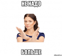 не надо больше