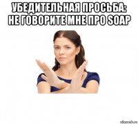 убедительная просьба: не говорите мне про soap 