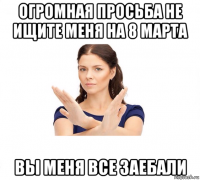 огромная просьба не ищите меня на 8 марта вы меня все заебали