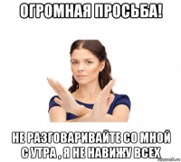 огромная просьба! не разговаривайте со мной с утра , я не навижу всех