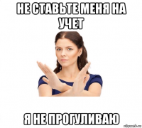 не ставьте меня на учет я не прогуливаю