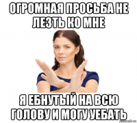 огромная просьба не лезть ко мне я ебнутый на всю голову и могу уебать