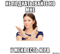 не подкатывайте ко мне у меня есть юра