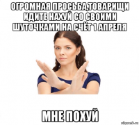 огромная просьба,товарищи идите нахуй со своими шуточками на счёт 1 апреля мне похуй