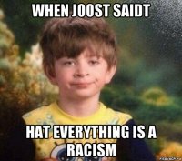 when joost saidt hat everything is a racism