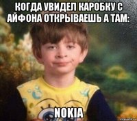 когда увидел каробку с айфона открываешь а там: nokia