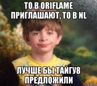 то в oriflame приглашают, то в nl лучше бы тайгу8 предложили