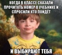 когда в классе сказали прочитать номер в учебнике и спросили кто пойдёт и выбирают тебя