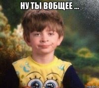 ну ты вобщее ... ...