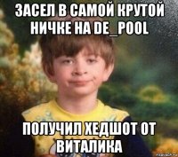 засел в самой крутой ничке на de_pool получил хедшот от виталика