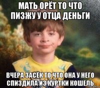 мать орёт то что пизжу у отца деньги вчера засёк то что она у него спиздила из куртки кошель