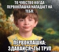 то чувство когда первоклашка нападает на тебя: первоклашка: здавайся , ты труп