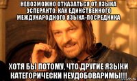 невозможно отказаться от языка эсперанто, как единственного международного языка-посредника хотя бы потому, что другие языки категорически неудобоваримы!!!