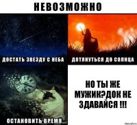 но ты же мужик?ДОК НЕ ЗДАВАЙСЯ !!!