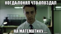 когда понял что опоздал на математику.....