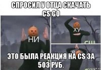 спросил у отца скачать cs:go это была реакция на cs за 503 руб.