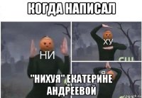 когда написал "нихуя" екатерине андреевой