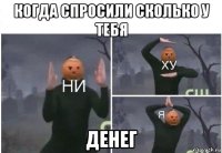 когда спросили сколько у тебя денег