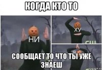 когда кто то сообщает то что ты уже знаеш