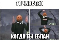 то чувство когда ты еблан