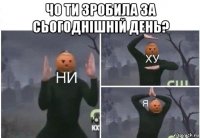 чо ти зробила за сьогоднішній день? 