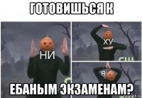 готовишься к ебаным экзаменам?