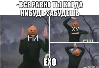 -все равно ты когда нибудь забудешь exo