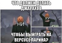 что должен делать джарахов чтобы выйграть на версусе ларина?