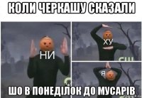 коли черкашу сказали шо в понеділок до мусарів