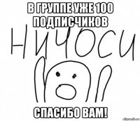 в группе уже 100 подписчиков спасибо вам!