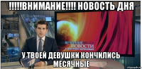 !!!!!внимание!!!! новость дня у твоей девушки кончились месячные