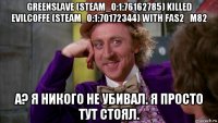 greenslave (steam_0:1:76162785) killed evilcoffe (steam_0:1:70172344) with fas2_m82 а? я никого не убивал. я просто тут стоял.