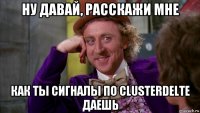 ну давай, расскажи мне как ты сигналы по clusterdelte даешь