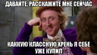 давайте, расскажите мне сейчас каккую классную хрень я себе уже купил