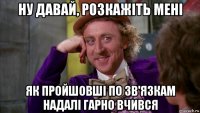 ну давай, розкажіть мені як пройшовші по зв'язкам надалі гарно вчився