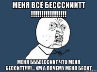 меня всё бесссииитт !!!!!!!!!!!!!!!!! меня бббеессиит что меня бесситт!!!!!... хм а почему меня бесит