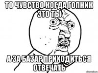 то чувство когда гопник это ты а за базар приходиться отвечать