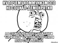 ну почему коммунизм это не социал-демократия а в социальный пакет гражданам "буржуйной" британии включены и лекарства в аптеках