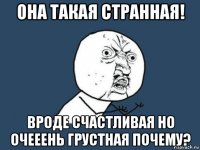 она такая странная! вроде счастливая но очееень грустная почему?