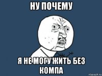 ну почему я не могу жить без компа