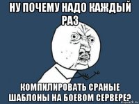 ну почему надо каждый раз компилировать сраные шаблоны на боевом сервере?