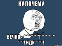 ну почему вечно: -**** ******! ******* ** ****! иди *****!